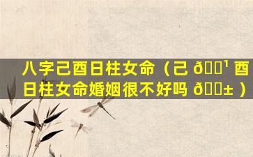 八字己酉日柱女命（己 🌹 酉日柱女命婚姻很不好吗 🐱 ）